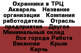 Охранники в ТРЦ "Акварель › Название организации ­ Компания-работодатель › Отрасль предприятия ­ Другое › Минимальный оклад ­ 20 000 - Все города Работа » Вакансии   . Крым,Керчь